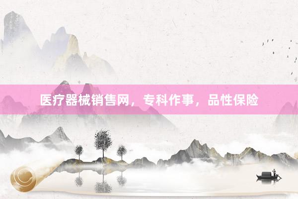 医疗器械销售网，专科作事，品性保险