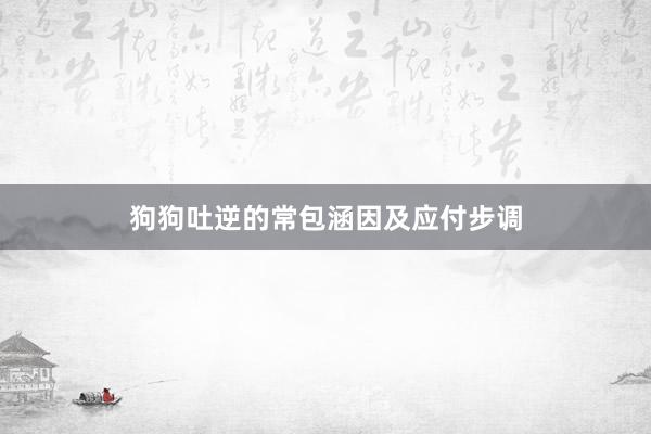 狗狗吐逆的常包涵因及应付步调